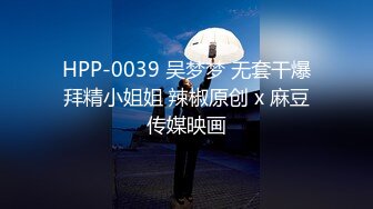 HPP-0039 吴梦梦 无套干爆拜精小姐姐 辣椒原创 x 麻豆传媒映画