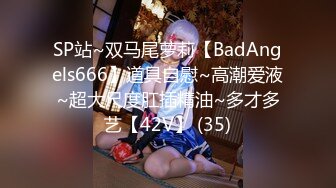 SP站~双马尾萝莉【BadAngels666】道具自慰~高潮爱液~超大尺度肛插精油~多才多艺【42V】 (35)