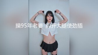 操95年老婆  掰开大腿使劲插