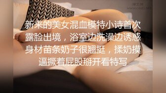 新来的美女混血模特小诗首次露脸出境，浴室边洗澡边诱惑身材苗条奶子很翘挺，揉奶摸逼撅着屁股掰开看特写