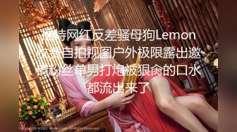 推特网红反差骚母狗Lemon收费自拍视图户外极限露出邀请粉丝单男打炮被狠肏的口水都流出来了