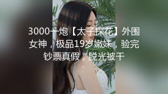 3000一炮【太子探花】外围女神，极品19岁嫩妹，验完钞票真假，脱光被干