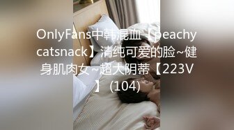 OnlyFans中韩混血【peachycatsnack】清纯可爱的脸~健身肌肉女~超大阴蒂【223V】 (104)