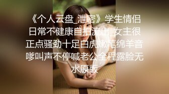 《个人云盘_泄密》学生情侣日常不健康自拍流出_女主很正点骚劲十足白虎嫩笔绵羊音嗲叫声不停喊老公全程露脸无水原版