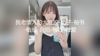 S级外围绿茶婊人造极品露脸女神，有钱人的贱母狗推特劲爆自拍露出调教自慰啪啪