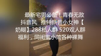 ❤️最新宅男必备！青春无敌✿抖音风✿推特新晋小女神【奶糊】288私人群 520双人群福利，同闺蜜小简各种裸舞