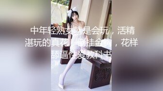  中年轻熟女就是会玩，活精湛玩的真花，倒挂金钩，花样舔逼性爱教科书