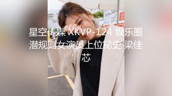 星空传媒 XKVP-124 娱乐圈潜规则女演员上位秘史 梁佳芯