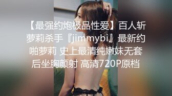 【最强约炮极品性爱】百人斩萝莉杀手『jimmybi』最新约啪萝莉 史上最清纯嫩妹无套后坐胸颜射 高清720P原档