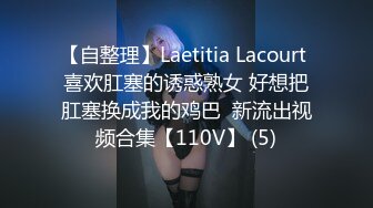 【自整理】Laetitia Lacourt 喜欢肛塞的诱惑熟女 好想把肛塞换成我的鸡巴  新流出视频合集【110V】 (5)