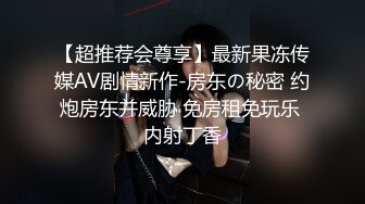 【超推荐会尊享】最新果冻传媒AV剧情新作-房东の秘密 约炮房东并威胁 免房租免玩乐 内射丁香