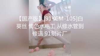 【国产版】[91KCM-105]白葵丝 情色水电工 从修水管到修逼 91制片厂