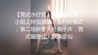 【莞式水疗馆】嫖娼需谨慎，小姐上钟加直播，盈利新模式，第二场新客人经典水床，莞式服务让人飘飘欲仙