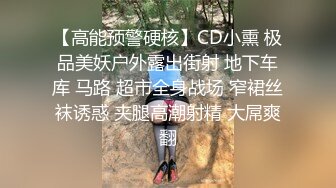 【高能预警硬核】CD小熏 极品美妖户外露出街射 地下车库 马路 超市全身战场 窄裙丝袜诱惑 夹腿高潮射精 大屌爽翻