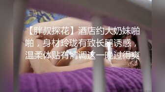 【胖叔探花】酒店约大奶妹啪啪，身材玲珑有致长腿诱惑，温柔体贴有情调这一晚过得爽