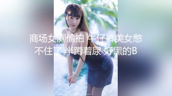 商场女厕偷拍 牛仔裤美女憋不住了 半蹲着尿 好黑的B