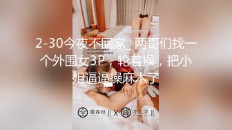 2-30今夜不回家_ 两哥们找一个外围女3P，轮着操，把小姐逼逼操麻木了