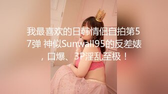 我最喜欢的日韩情侣自拍第57弹 神似Sunwall95的反差婊，口爆、3P淫乱至极！