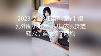 2023-2-23【用利顶你】爆乳外围小姐姐，扒掉衣服揉搓骚穴，连续搞了两炮