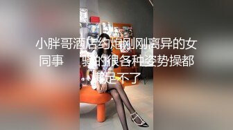 小胖哥酒店约炮刚刚离异的女同事❤️骚的很各种姿势操都满足不了