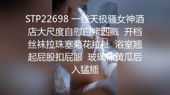 STP22698 一线天极骚女神酒店大尺度自慰白浆四溅  开档丝袜拉珠塞菊花拉扯  浴室翘起屁股扣屁眼  玻璃棒黄瓜后入猛插