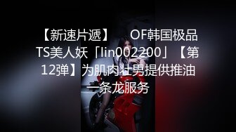 【新速片遞】  ✨OF韩国极品TS美人妖「lin002200」【第12弹】为肌肉壮男提供推油一条龙服务