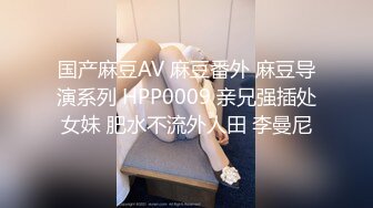 国产麻豆AV 麻豆番外 麻豆导演系列 HPP0009 亲兄强插处女妹 肥水不流外人田 李曼尼