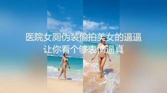 医院女厕伪装偷拍美女的逼逼让你看个够表情逼真