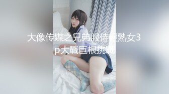 大像传媒之兄弟服侍輕熟女3p大戰巨根挑戰