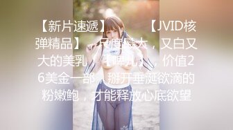 【新片速遞】  ♈♈♈【JVID核弹精品】，尺度最大，又白又大的美乳，【啤儿】，价值26美金一部，掰开垂涎欲滴的粉嫩鲍，才能释放心底欲望