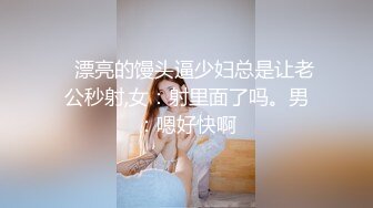    漂亮的馒头逼少妇总是让老公秒射,女：射里面了吗。男：嗯好快啊