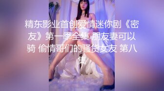 精东影业首创爱情迷你剧《密友》第一季全集 朋友妻可以骑 偷情哥们的骚货女友 第八集