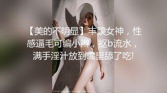 【美的不明显】丰腴女神，性感逼毛可编小辫，抠b流水，满手淫汁放到嘴里舔了吃!