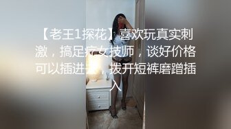 【老王1探花】喜欢玩真实刺激，搞足疗女技师，谈好价格可以插进去，拨开短裤磨蹭插入