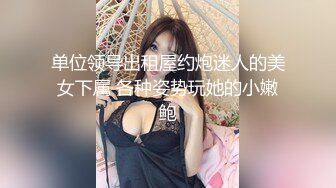 单位领导出租屋约炮迷人的美女下属 各种姿势玩她的小嫩鲍