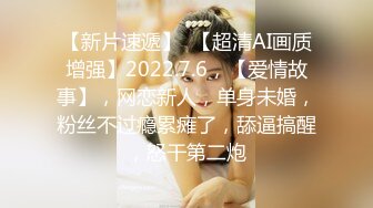 【新片速遞】  【超清AI画质增强】2022.7.6，【爱情故事】，网恋新人，单身未婚，粉丝不过瘾累瘫了，舔逼搞醒，怒干第二炮