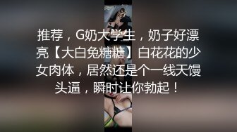 推荐，G奶大学生，奶子好漂亮【大白兔糖糖】白花花的少女肉体，居然还是个一线天馒头逼，瞬时让你勃起！