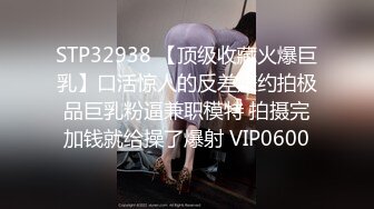 STP32938 【顶级收藏火爆巨乳】口活惊人的反差婊约拍极品巨乳粉逼兼职模特 拍摄完加钱就给操了爆射 VIP0600