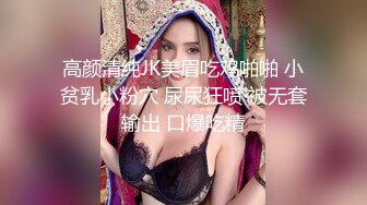 高颜清纯JK美眉吃鸡啪啪 小贫乳小粉穴 尿尿狂喷 被无套输出 口爆吃精