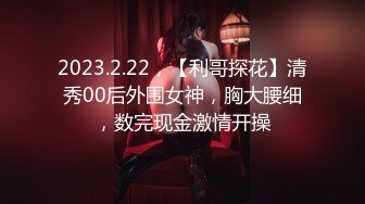 2023.2.22，【利哥探花】清秀00后外围女神，胸大腰细，数完现金激情开操