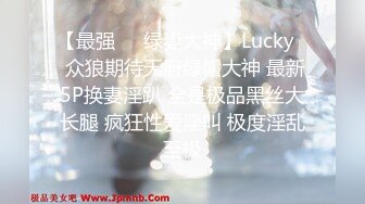 【最强❤️绿妻大神】Lucky✨ 众狼期待天府绿帽大神 最新5P换妻淫趴 全是极品黑丝大长腿 疯狂性爱淫叫 极度淫乱至极