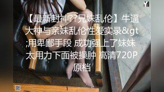 【最新封神??兄妹乱伦】牛逼大神与亲妹乱伦性爱实录&gt;用卑鄙手段 成功强上了妹妹 太用力下面被操肿 高清720P原档