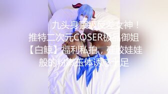 ⚫️⚫️九头身顶级反差女神！推特二次元COSER极品御姐【白鲸】福利私拍，硅胶娃娃般的粉嫩玉体诱惑十足