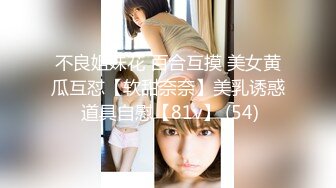 不良姐妹花 百合互摸 美女黄瓜互怼【软甜奈奈】美乳诱惑 道具自慰【81v】 (54)