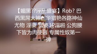 【媚黑??淫乱盛宴】Rob? 巴西黑屌大神在华猎艳各路神仙尤物 淫妻 富婆3P淫啪 公狗腰下皆为肉便器 专属性奴第一弹