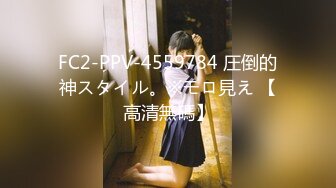 FC2-PPV-4559784 圧倒的神スタイル。※モロ見え 【高清無碼】