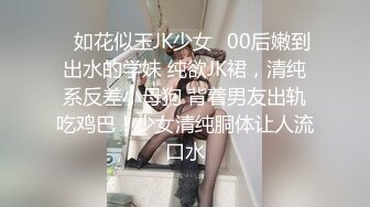 ✿如花似玉JK少女✿00后嫩到出水的学妹 纯欲JK裙，清纯系反差小母狗 背着男友出轨吃鸡巴！少女清纯胴体让人流口水