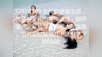 STP26309 女神的幸福生活，气质美女和炮友操逼秀，掰开骚穴尿尿特写，抓着大屌猛吸，张开双腿猛操几下就射了 VIP0600