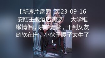 【新速片遞】  2023-09-16 安防主题酒店实录❤️大学稚嫩情侣，啪啪无套，干到女友瘫软在床，小伙子腰子太牛了！