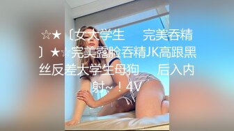 ☆★〔女大学生❤️完美吞精〕★☆完美露脸吞精JK高跟黑丝反差大学生母狗❤️后入内射~！4V